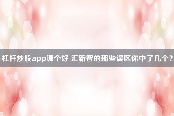 杠杆炒股app哪个好 汇新智的那些误区你中了几个？